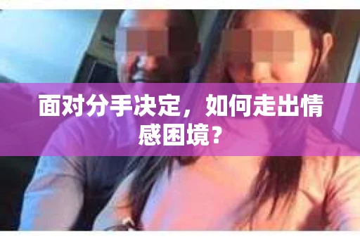 面对分手决定,如何走出情感困境? 面对分手决定,如何走出情感困境?