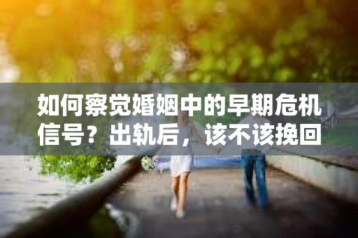 如何察觉婚姻中的早期危机信号？出轨后，该不该挽回怎么办？