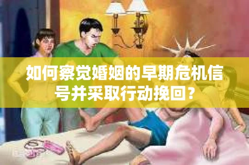如何察觉婚姻的早期危机信号并采取行动挽回？