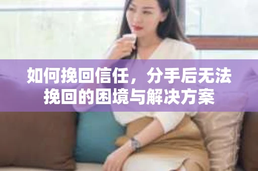 如何挽回信任，分手后无法挽回的困境与解决方案