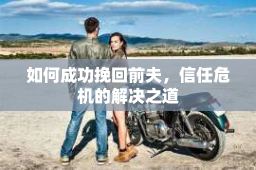 如何成功挽回前夫，信任危机的解决之道