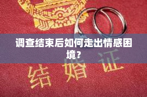 调查结束后如何走出情感困境? 调查结束后如何走出情感困境?