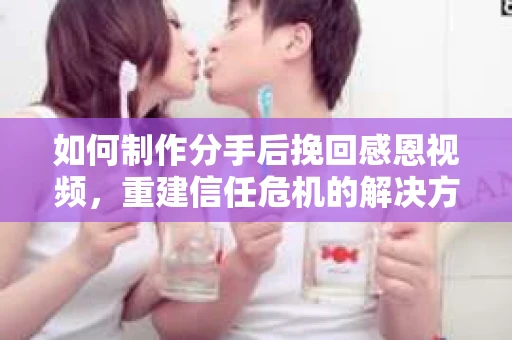 如何制作分手后挽回感恩视频，重建信任危机的解决方案