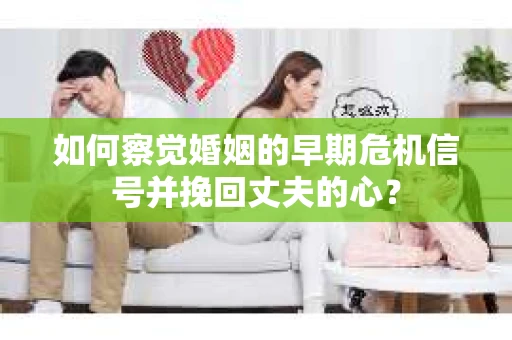 如何察觉婚姻的早期危机信号并挽回丈夫的心？