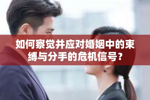 如何察觉并应对婚姻中的束缚与分手的危机信号? 如何察觉并应对婚姻中的束缚与分手的危机信号?