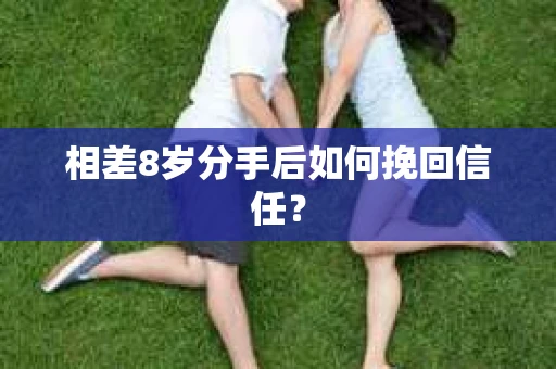 相差8岁分手后如何挽回信任? 相差8岁分手后如何挽回信任?