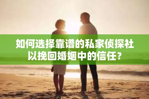 如何选择靠谱的私家侦探社以挽回婚姻中的信任？
