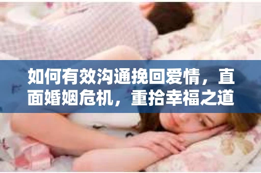 如何有效沟通挽回爱情，直面婚姻危机，重拾幸福之道