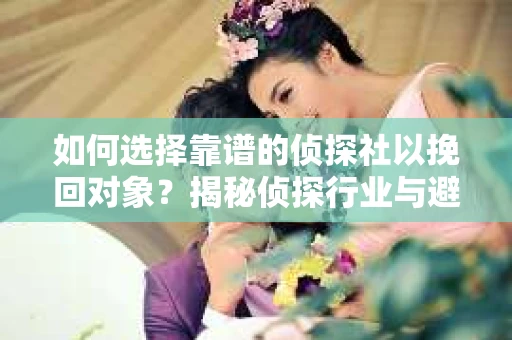 如何选择靠谱的侦探社以挽回对象？揭秘侦探行业与避坑指南