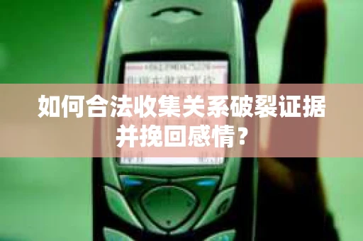 如何合法收集关系破裂证据并挽回感情？