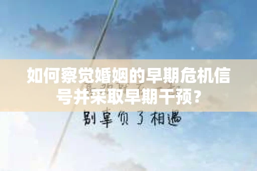 如何察觉婚姻的早期危机信号并采取早期干预？