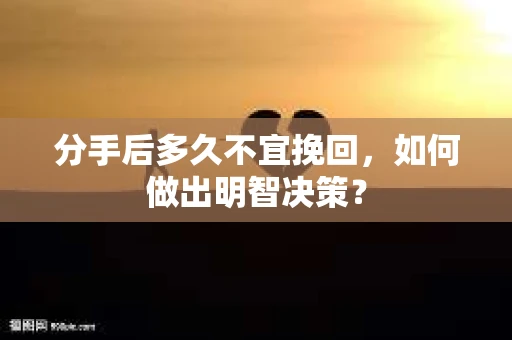 分手后多久不宜挽回，如何做出明智决策？