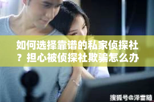 如何选择靠谱的私家侦探社？担心被侦探社欺骗怎么办？