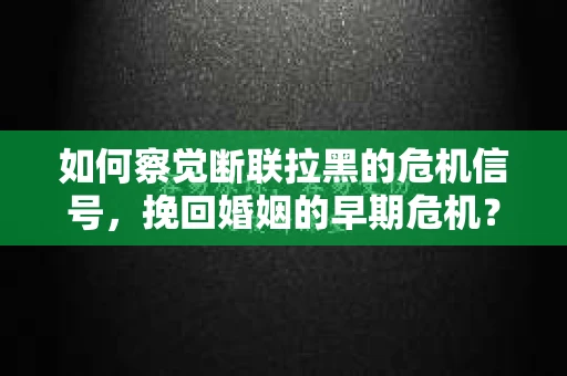 如何察觉断联拉黑的危机信号，挽回婚姻的早期危机？