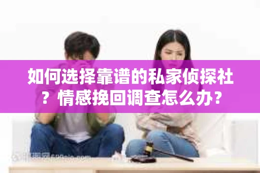 如何选择靠谱的私家侦探社？情感挽回调查怎么办？