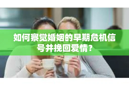 如何察觉婚姻的早期危机信号并挽回爱情？