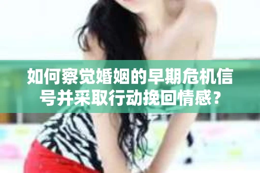 如何察觉婚姻的早期危机信号并采取行动挽回情感？