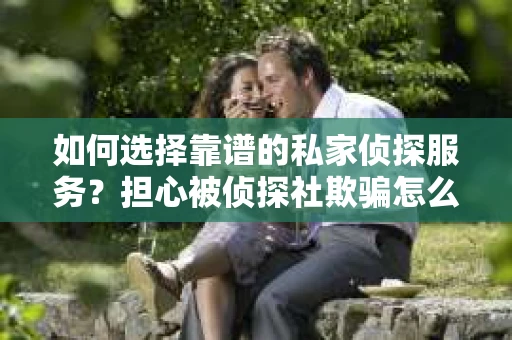 如何选择靠谱的私家侦探服务？担心被侦探社欺骗怎么办？