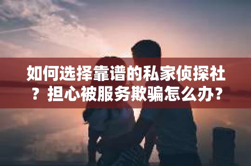 如何选择靠谱的私家侦探社？担心被服务欺骗怎么办？