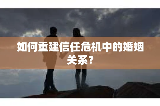 如何重建信任危机中的婚姻关系？