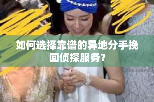 如何选择靠谱的异地分手挽回侦探服务？