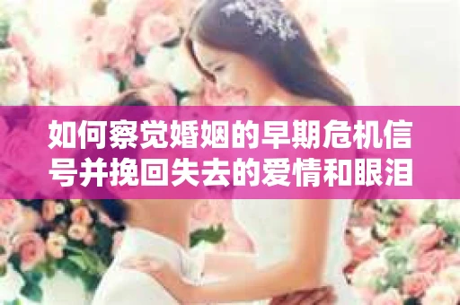 如何察觉婚姻的早期危机信号并挽回失去的爱情和眼泪？