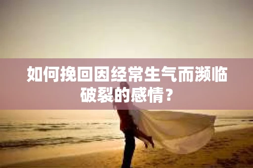 如何挽回因经常生气而濒临破裂的感情? 如何挽回因经常生气而濒临破裂的感情?