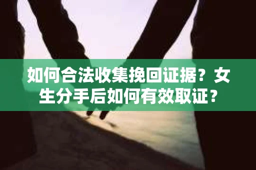如何合法收集挽回证据？女生分手后如何有效取证？