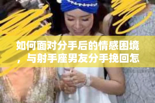 如何面对分手后的情感困境，与射手座男友分手挽回怎么办？