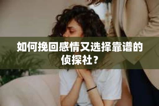 如何挽回感情又选择靠谱的侦探社？