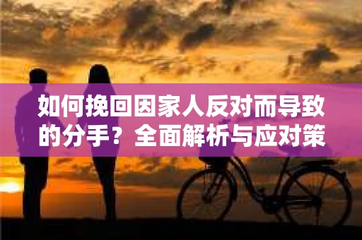 如何挽回因家人反对而导致的分手?全面解析与应对策略 如何挽回因家人反对而导致的分手?全面解析与应对策略