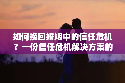 如何挽回婚姻中的信任危机？一份信任危机解决方案的干货指南