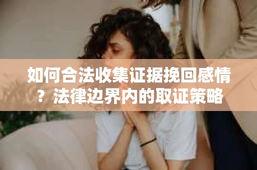 如何合法收集证据挽回感情？法律边界内的取证策略