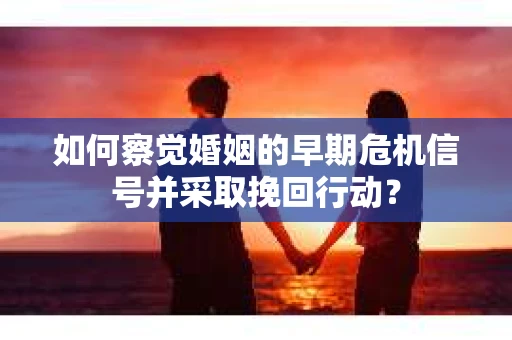 如何察觉婚姻的早期危机信号并采取挽回行动？