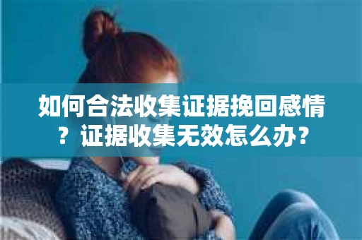 如何合法收集证据挽回感情？证据收集无效怎么办？