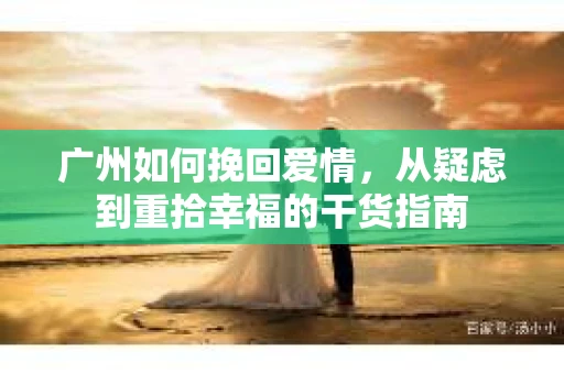 广州如何挽回爱情，从疑虑到重拾幸福的干货指南