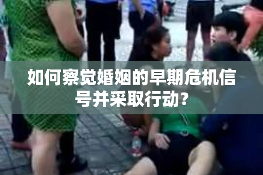 如何察觉婚姻的早期危机信号并采取行动？