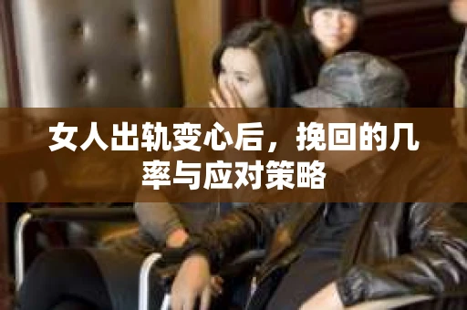 女人出轨变心后，挽回的几率与应对策略