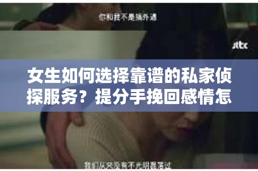 女生如何选择靠谱的私家侦探服务？提分手挽回感情怎么办？