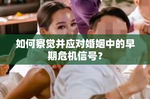 如何察觉并应对婚姻中的早期危机信号？
