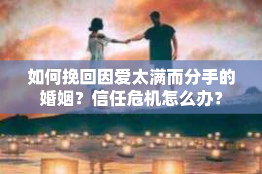 如何挽回因爱太满而分手的婚姻？信任危机怎么办？