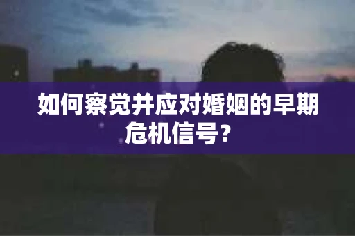 如何察觉并应对婚姻的早期危机信号？