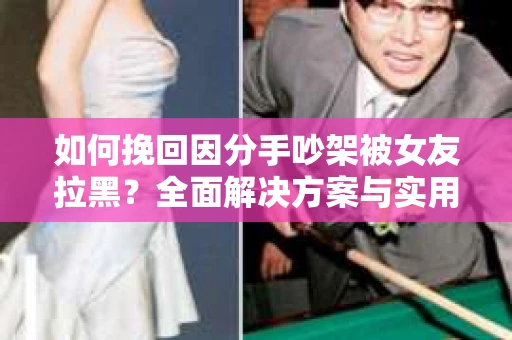 如何挽回因分手吵架被女友拉黑？全面解决方案与实用建议