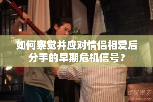 如何察觉并应对情侣相爱后分手的早期危机信号？