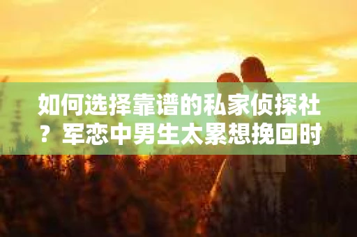 如何选择靠谱的私家侦探社？军恋中男生太累想挽回时怎么办？