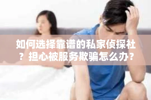 如何选择靠谱的私家侦探社？担心被服务欺骗怎么办？