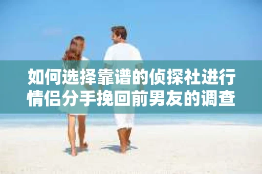 如何选择靠谱的侦探社进行情侣分手挽回前男友的调查？
