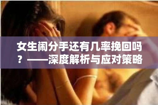 女生闹分手还有几率挽回吗？——深度解析与应对策略