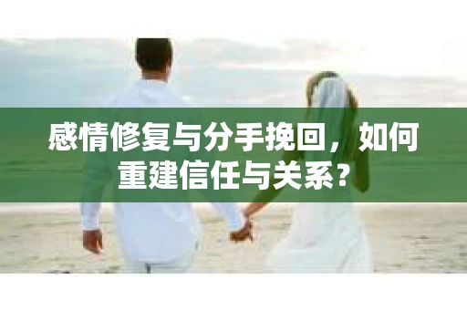 感情修复与分手挽回，如何重建信任与关系？