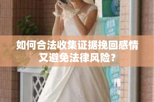 如何合法收集证据挽回感情又避免法律风险？